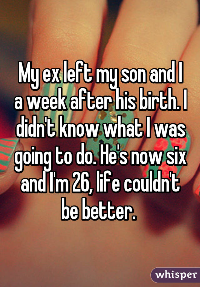 My ex left my son and I a week after his birth. I didn't know what I was going to do. He's now six and I'm 26, life couldn't be better. 