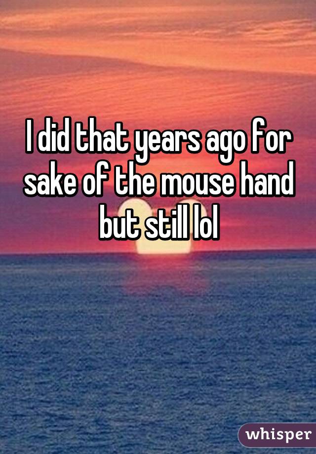 I did that years ago for sake of the mouse hand but still lol

