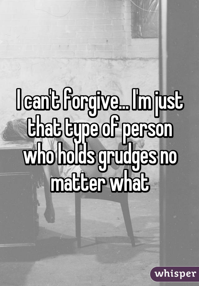 I can't forgive... I'm just that type of person who holds grudges no matter what