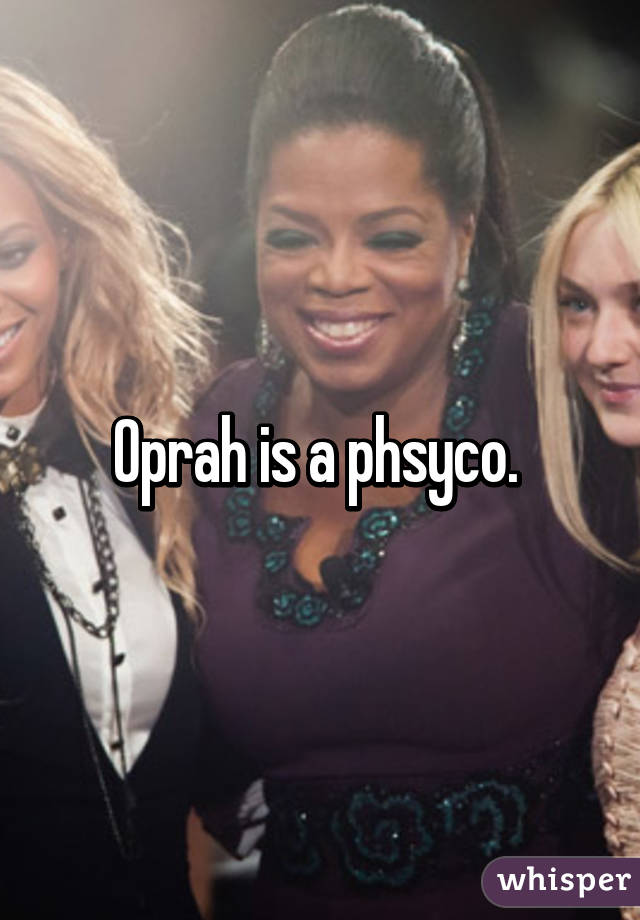 Oprah is a phsyco. 