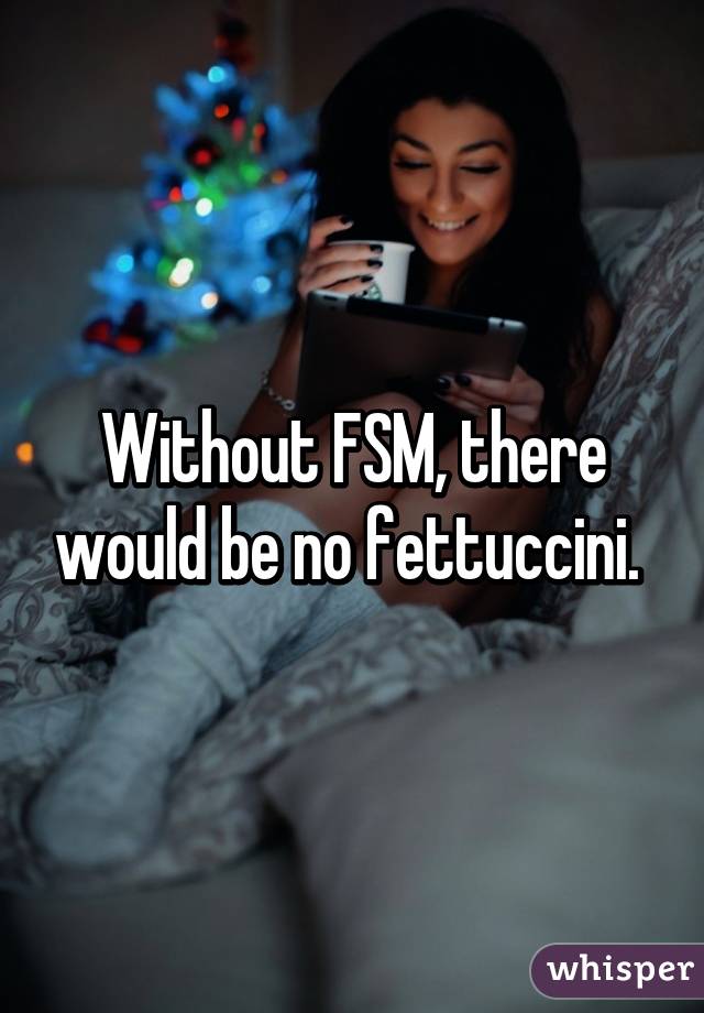 Without FSM, there would be no fettuccini. 