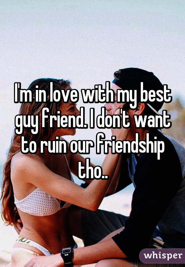 I'm in love with my best guy friend. I don't want to ruin our friendship tho..