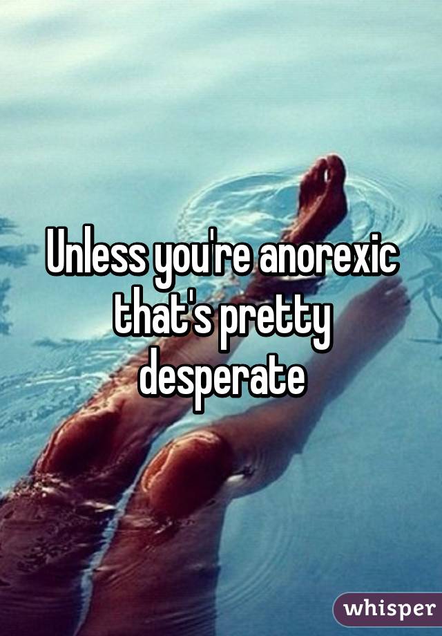 Unless you're anorexic that's pretty desperate