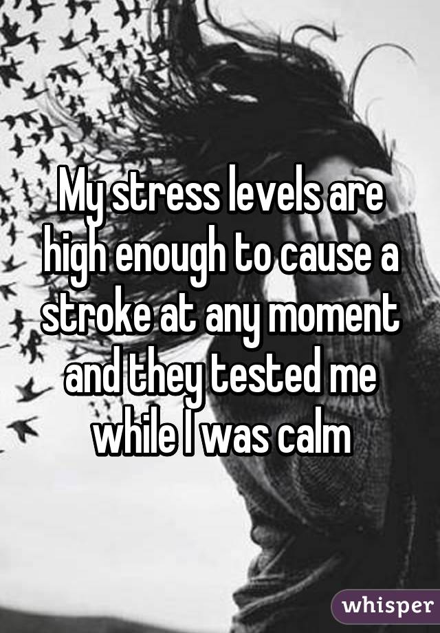 My stress levels are high enough to cause a stroke at any moment and they tested me while I was calm