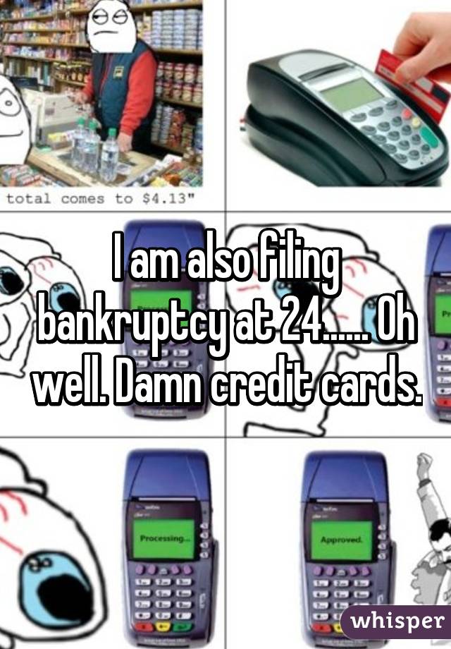 I am also filing bankruptcy at 24...... Oh well. Damn credit cards.
