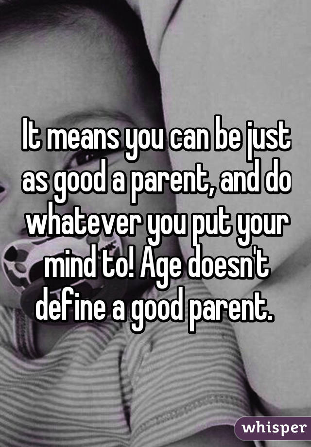 It means you can be just as good a parent, and do whatever you put your mind to! Age doesn't define a good parent. 