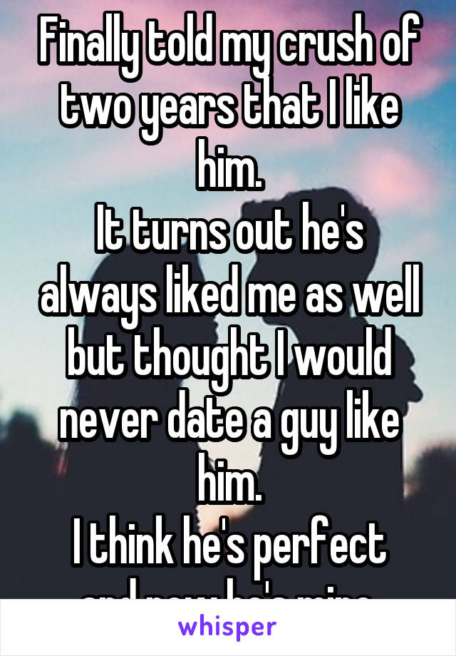 Finally told my crush of two years that I like him.
It turns out he's always liked me as well but thought I would never date a guy like him.
I think he's perfect and now he's mine.