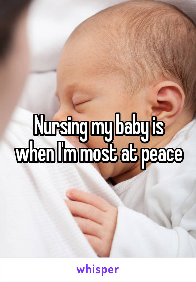 Nursing my baby is when I'm most at peace