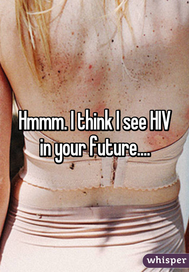 Hmmm. I think I see HIV in your future....