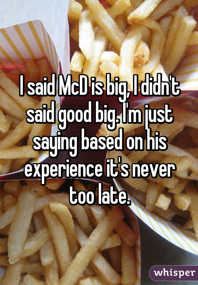 I said McD is big, I didn't said good big. I'm just saying based on his experience it's never too late.