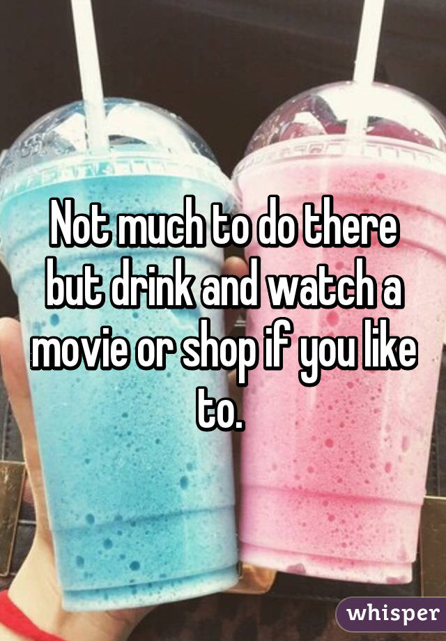 Not much to do there but drink and watch a movie or shop if you like to. 