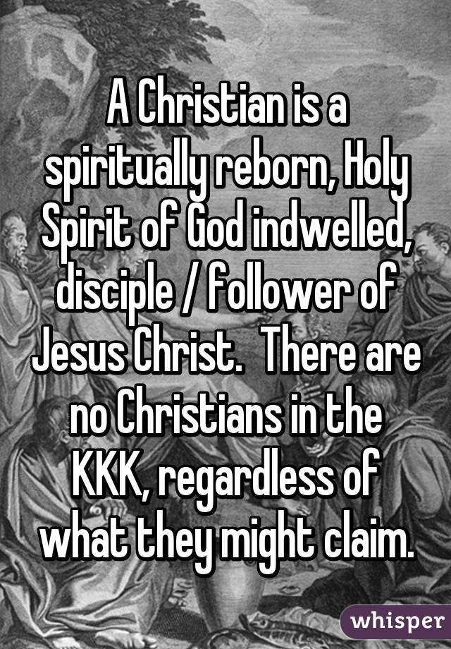 A Christian is a spiritually reborn, Holy Spirit of God indwelled, disciple / follower of Jesus Christ.  There are no Christians in the KKK, regardless of what they might claim.