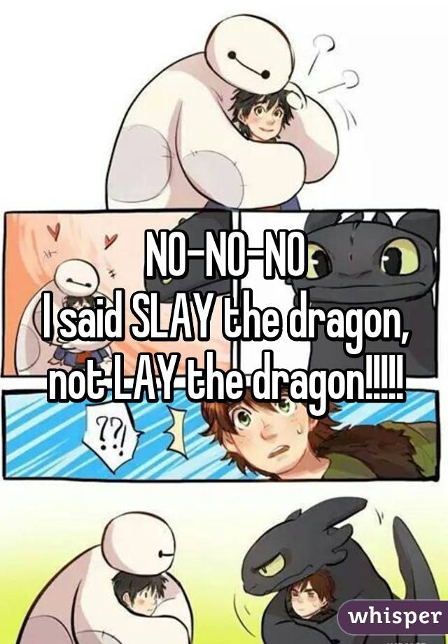 NO-NO-NO
I said SLAY the dragon, not LAY the dragon!!!!!