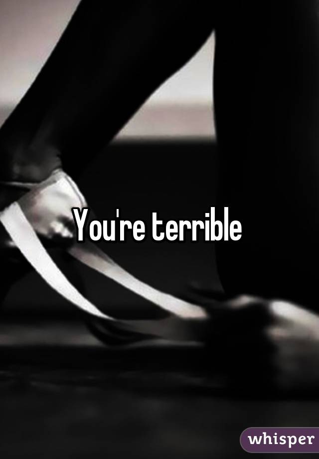 You're terrible 