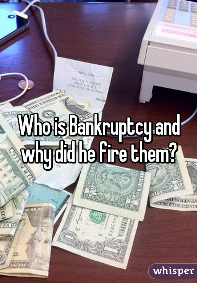Who is Bankruptcy and why did he fire them?