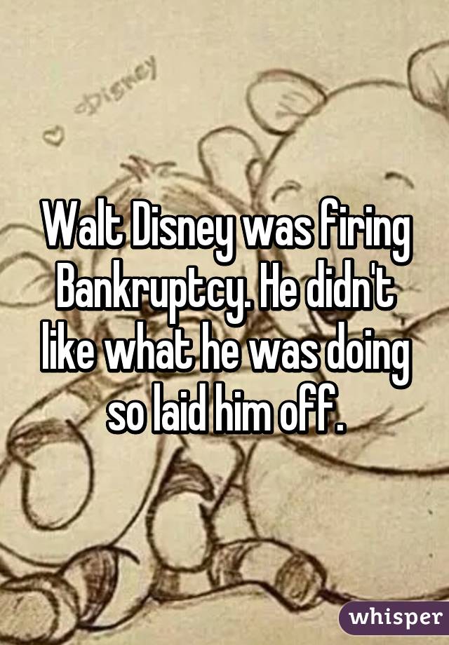 Walt Disney was firing Bankruptcy. He didn't like what he was doing so laid him off.