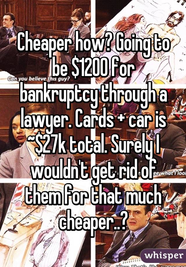 Cheaper how? Going to be $1200 for bankruptcy through a lawyer. Cards + car is ~$27k total. Surely I wouldn't get rid of them for that much cheaper..?