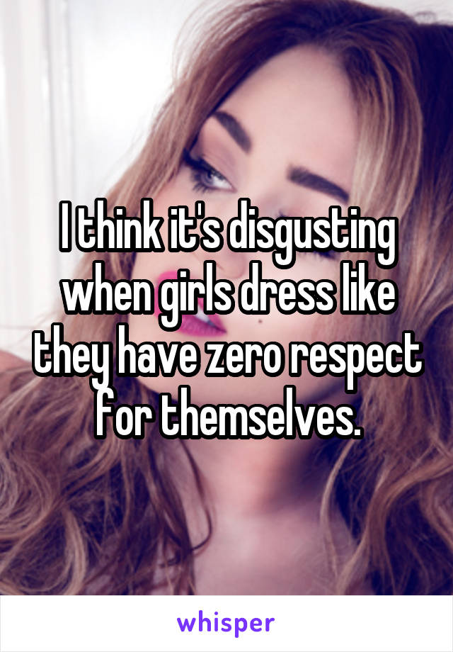 I think it's disgusting when girls dress like they have zero respect for themselves.