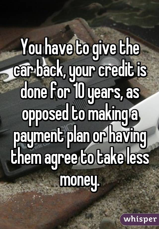 You have to give the car back, your credit is done for 10 years, as opposed to making a payment plan or having them agree to take less money.