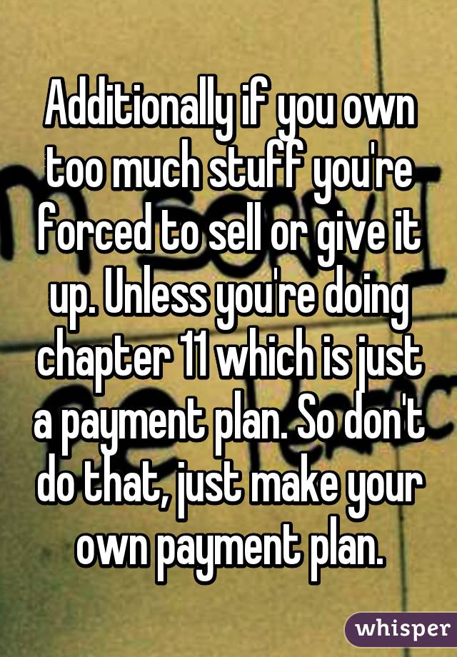 Additionally if you own too much stuff you're forced to sell or give it up. Unless you're doing chapter 11 which is just a payment plan. So don't do that, just make your own payment plan.