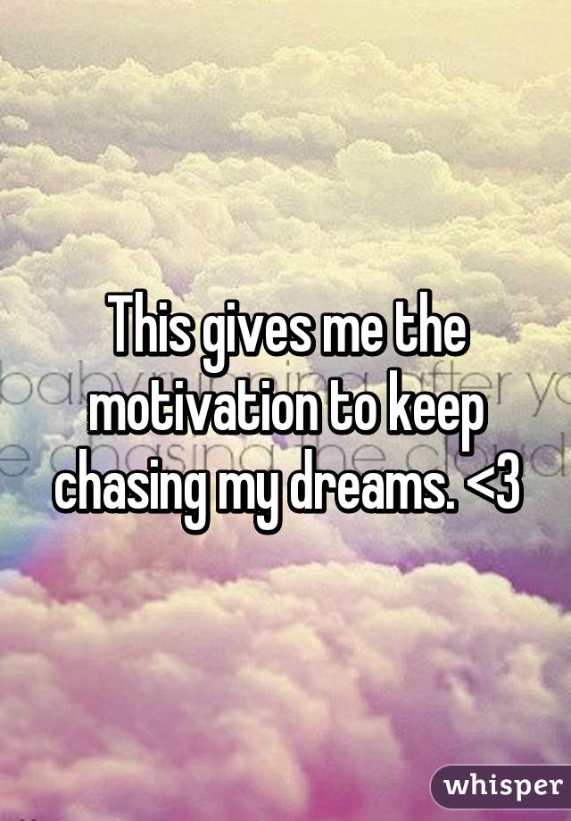This gives me the motivation to keep chasing my dreams. <3