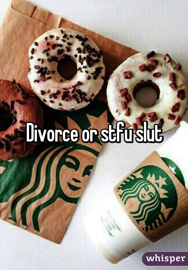 Divorce or stfu slut