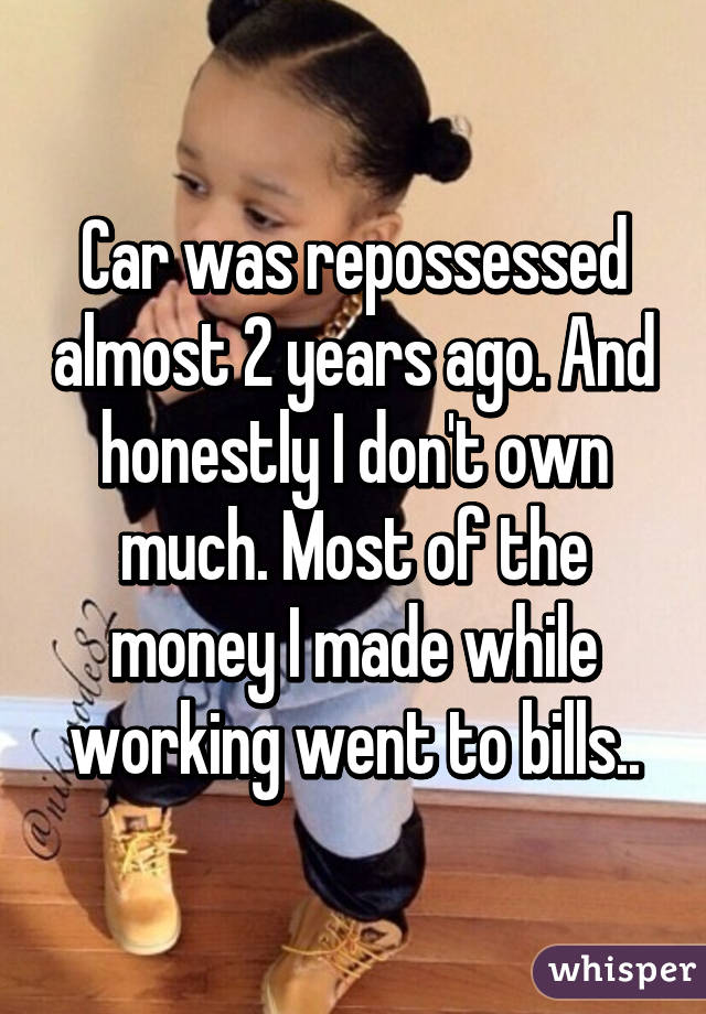 Car was repossessed almost 2 years ago. And honestly I don't own much. Most of the money I made while working went to bills..