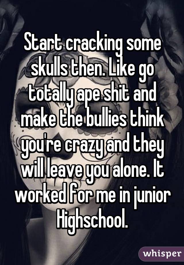 Start cracking some skulls then. Like go totally ape shit and make the bullies think you're crazy and they will leave you alone. It worked for me in junior Highschool.