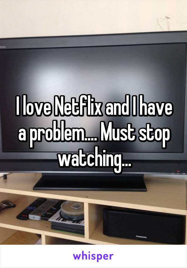 I love Netflix and I have a problem.... Must stop watching...