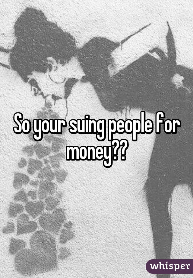 So your suing people for money??
