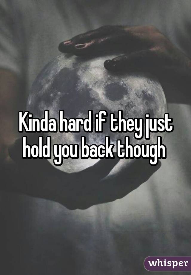 Kinda hard if they just hold you back though 