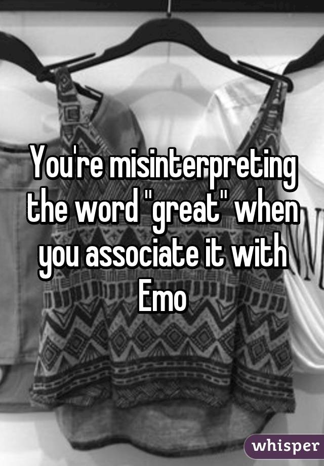 You're misinterpreting the word "great" when you associate it with Emo