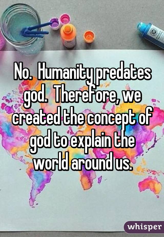 No.  Humanity predates god.  Therefore, we created the concept of god to explain the world around us.