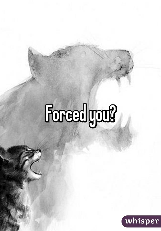 Forced you?
