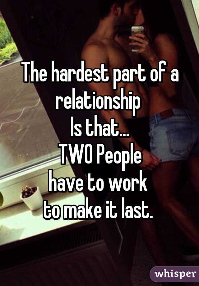 The hardest part of a relationship 
Is that...
 TWO People 
have to work 
to make it last. 