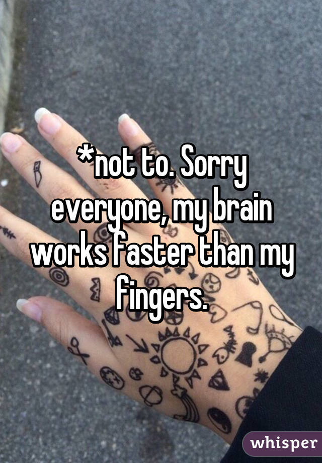 *not to. Sorry everyone, my brain works faster than my fingers.