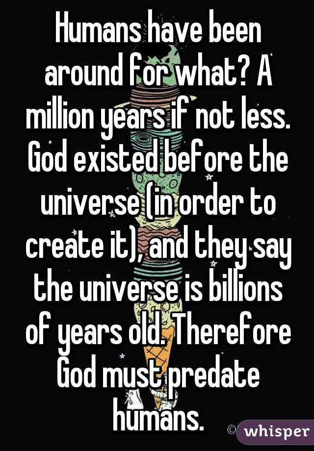 Humans have been around for what? A million years if not less. God existed before the universe (in order to create it), and they say the universe is billions of years old. Therefore God must predate humans.