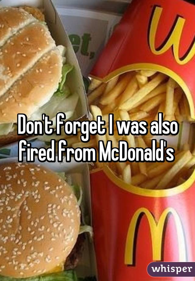 Don't forget I was also fired from McDonald's 