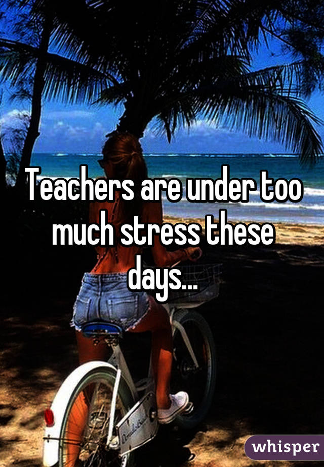 Teachers are under too much stress these days...