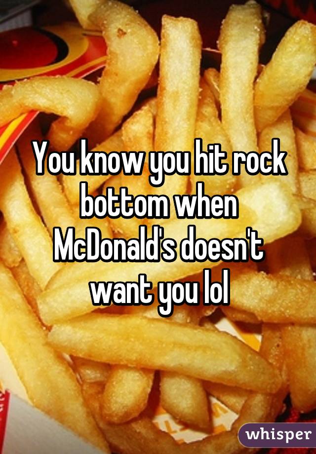 You know you hit rock bottom when McDonald's doesn't want you lol