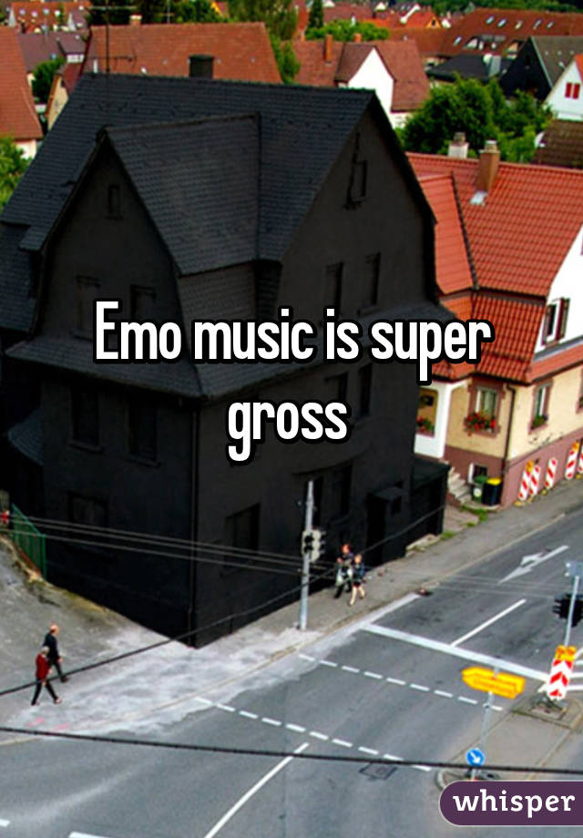 Emo music is super gross 
