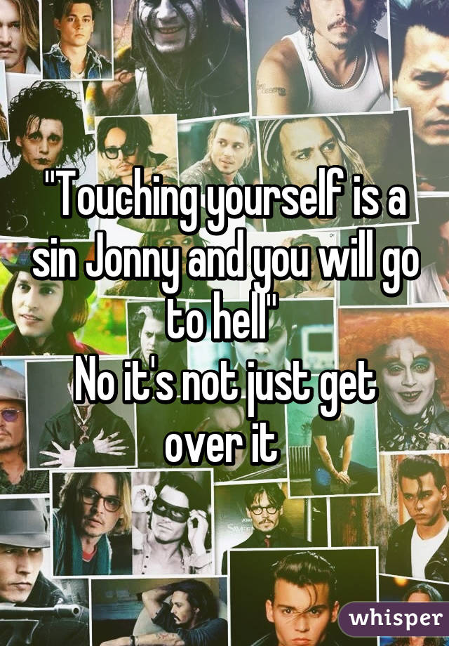 "Touching yourself is a sin Jonny and you will go to hell" 
No it's not just get over it 
