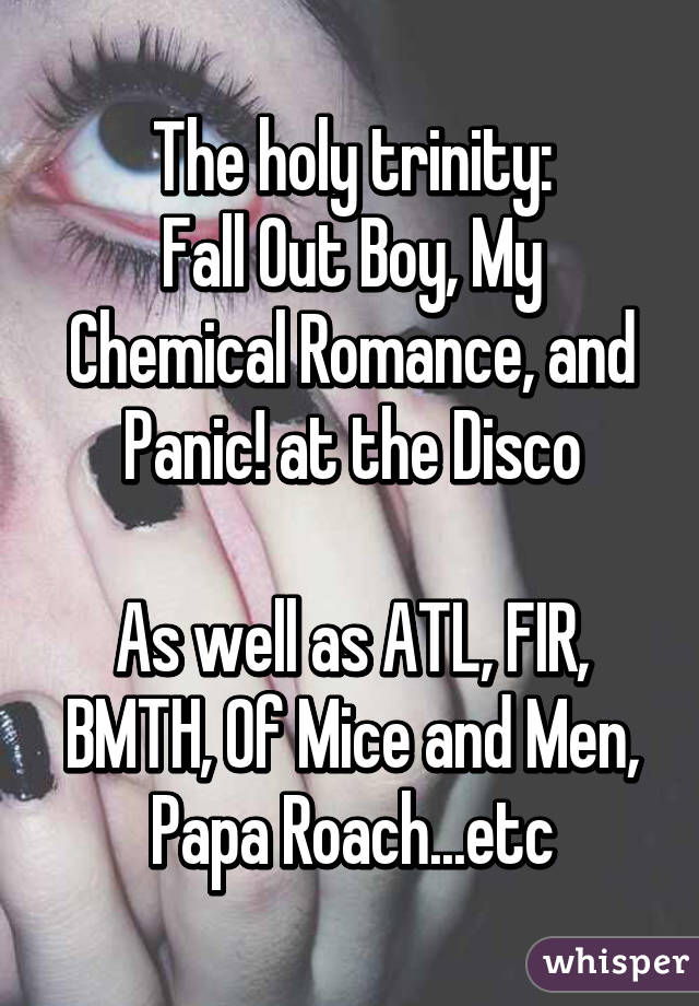The holy trinity:
Fall Out Boy, My Chemical Romance, and Panic! at the Disco

As well as ATL, FIR, BMTH, Of Mice and Men, Papa Roach...etc