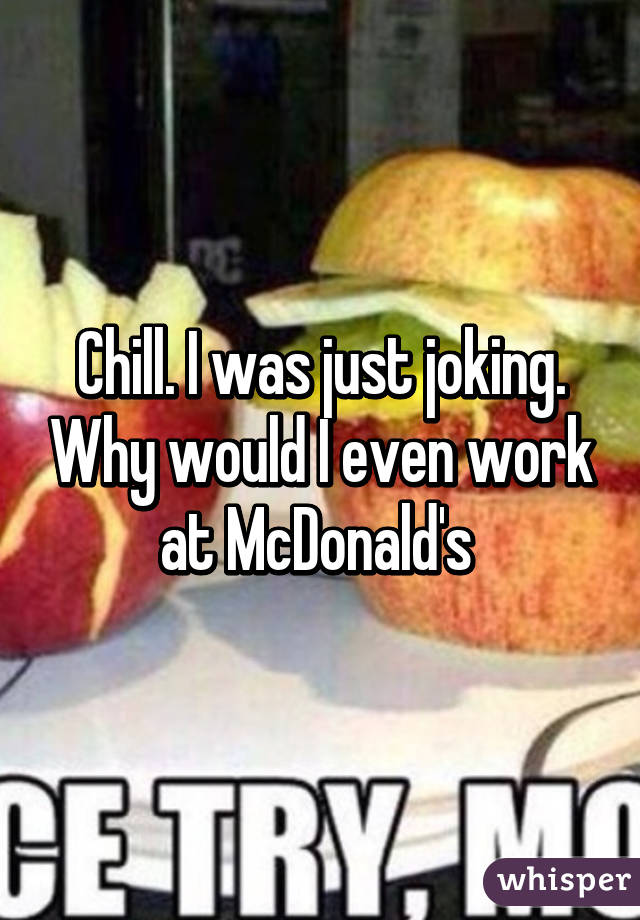 Chill. I was just joking. Why would I even work at McDonald's 