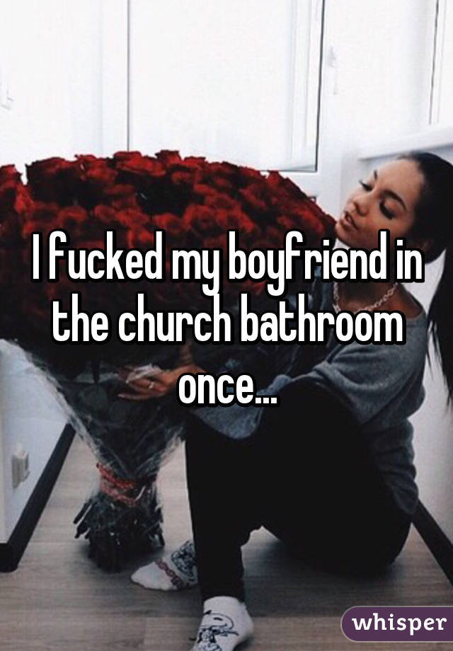 I fucked my boyfriend in the church bathroom once...