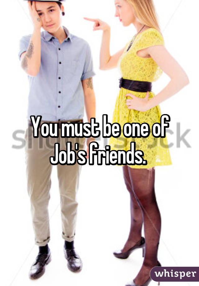 You must be one of Job's friends. 