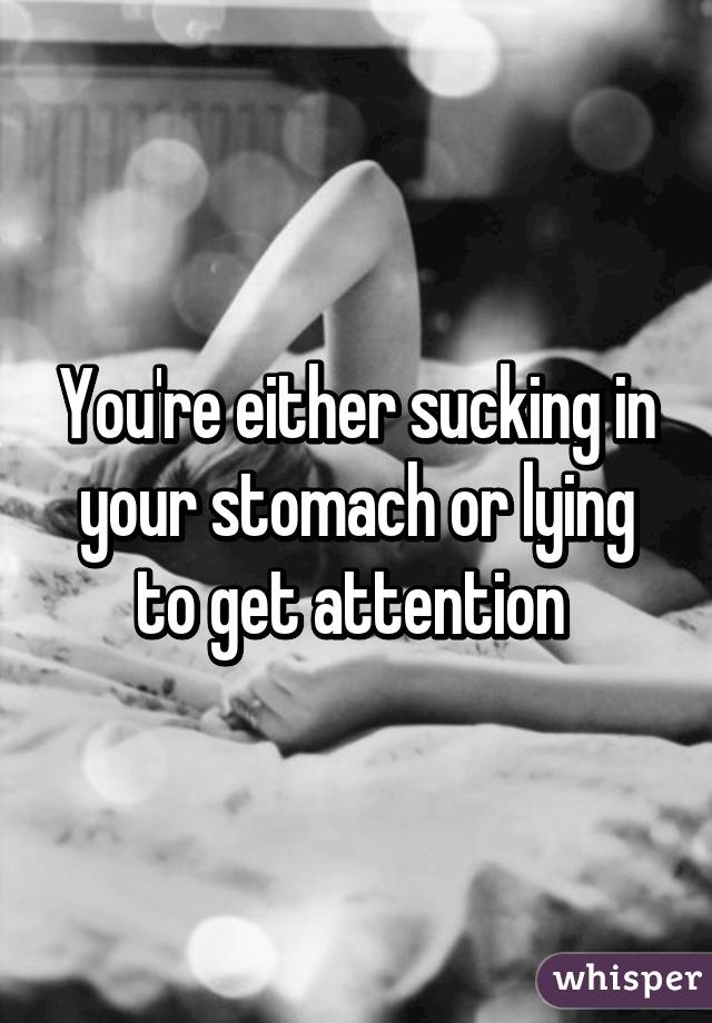 You're either sucking in your stomach or lying to get attention 