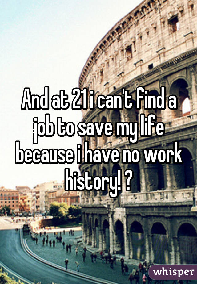 And at 21 i can't find a job to save my life because i have no work history! 😒