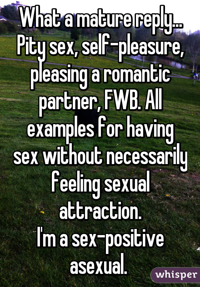 What a mature reply... Pity sex, self-pleasure, pleasing a ...