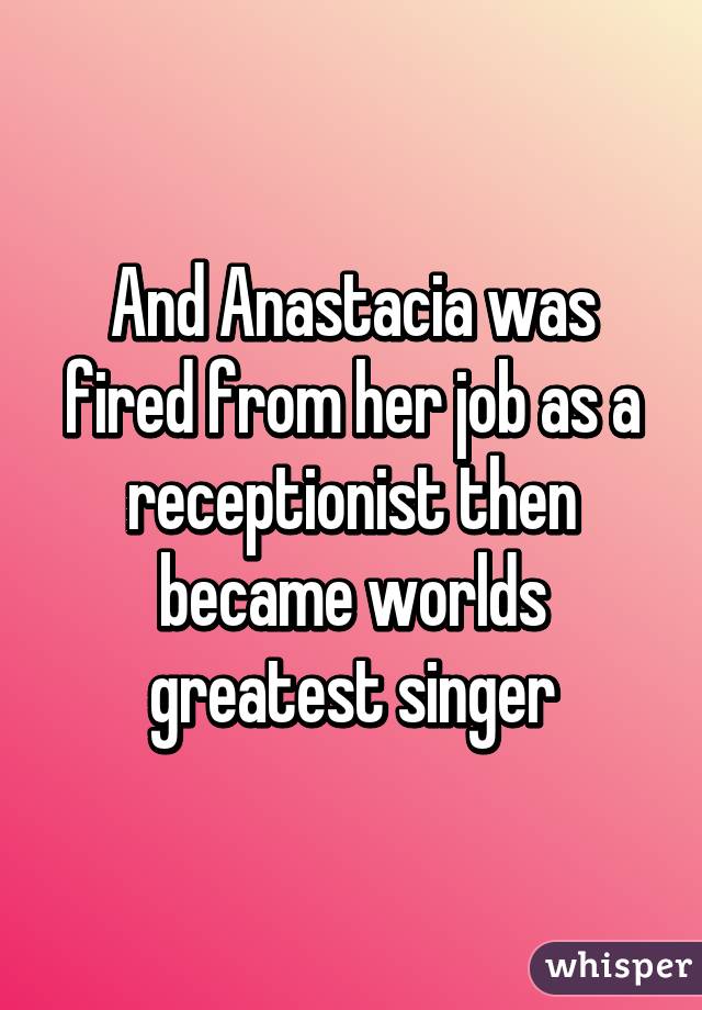 And Anastacia was fired from her job as a receptionist then became worlds greatest singer